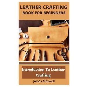 Leather Crafting Book for Beginners: Introduction To Leather Crafting -- James M